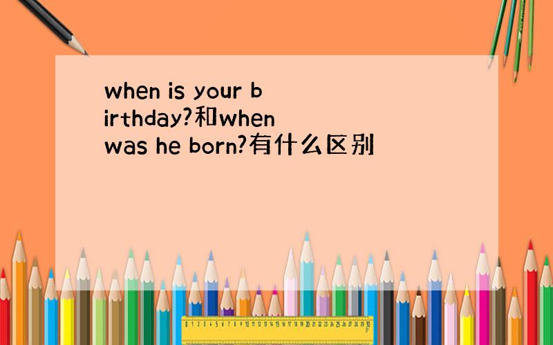 when is your birthday?和when was he born?有什么区别