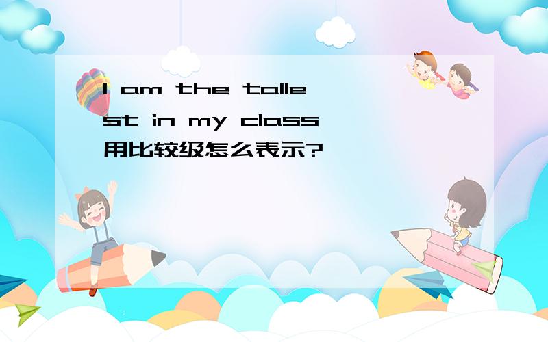 I am the tallest in my class用比较级怎么表示?