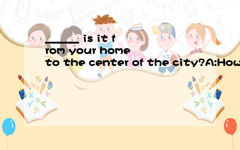 ______ is it from your home to the center of the city?A:How