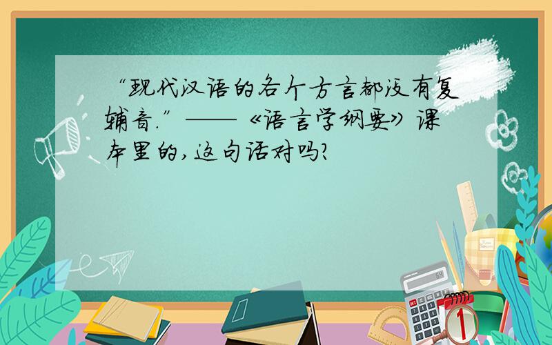 “现代汉语的各个方言都没有复辅音.”——《语言学纲要》课本里的,这句话对吗?