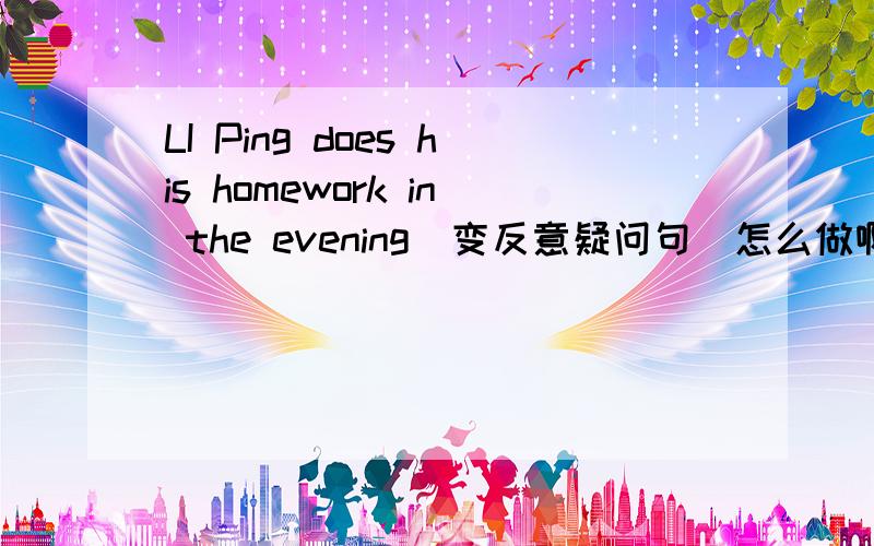 LI Ping does his homework in the evening(变反意疑问句）怎么做啊