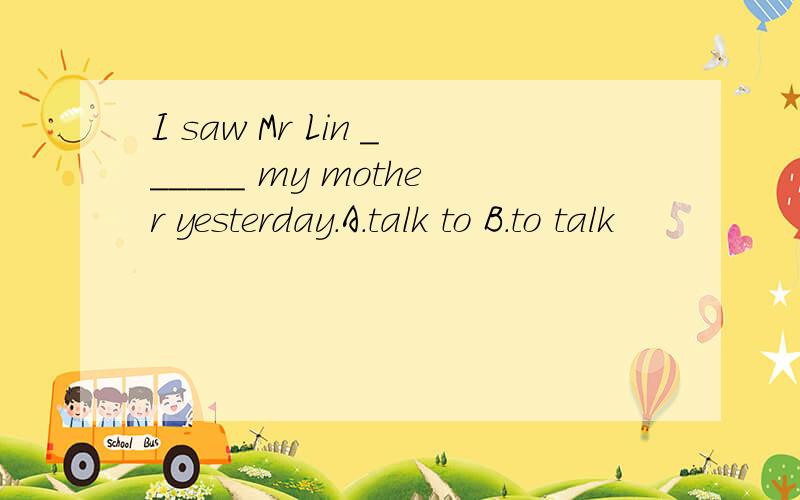 I saw Mr Lin ______ my mother yesterday.A.talk to B.to talk