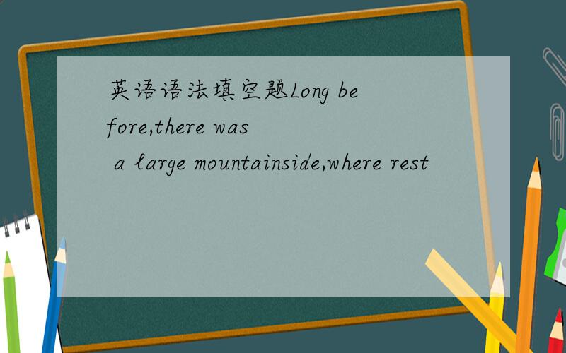 英语语法填空题Long before,there was a large mountainside,where rest