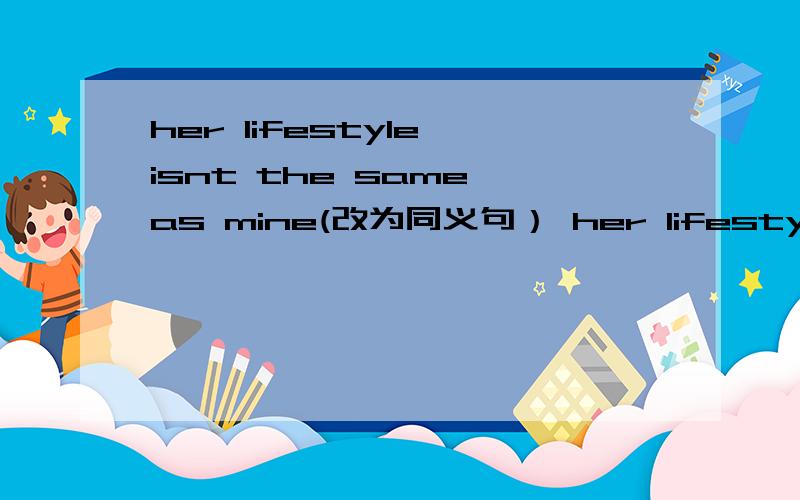 her lifestyle isnt the same as mine(改为同义句） her lifestyle is