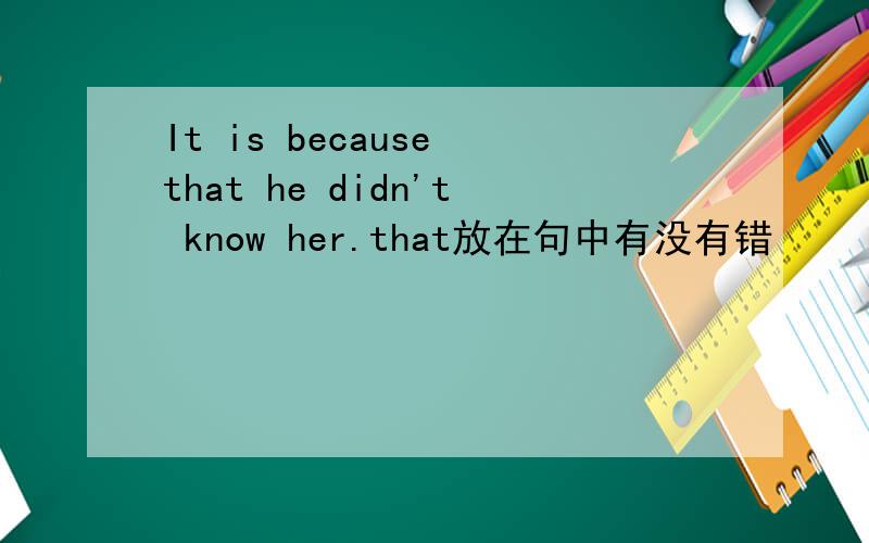 It is because that he didn't know her.that放在句中有没有错
