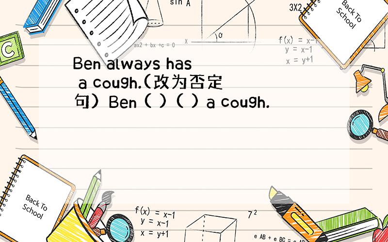 Ben always has a cough.(改为否定句）Ben ( ) ( ) a cough.