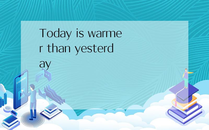 Today is warmer than yesterday