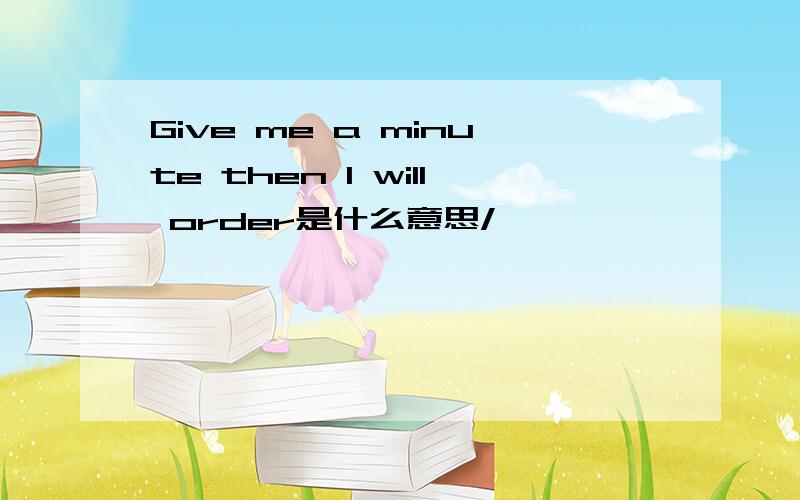Give me a minute then I will order是什么意思/