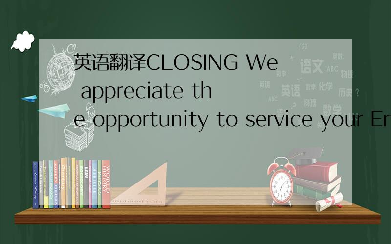 英语翻译CLOSING We appreciate the opportunity to service your En