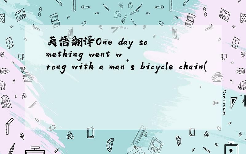 英语翻译One day something went wrong with a man's bicycle chain(
