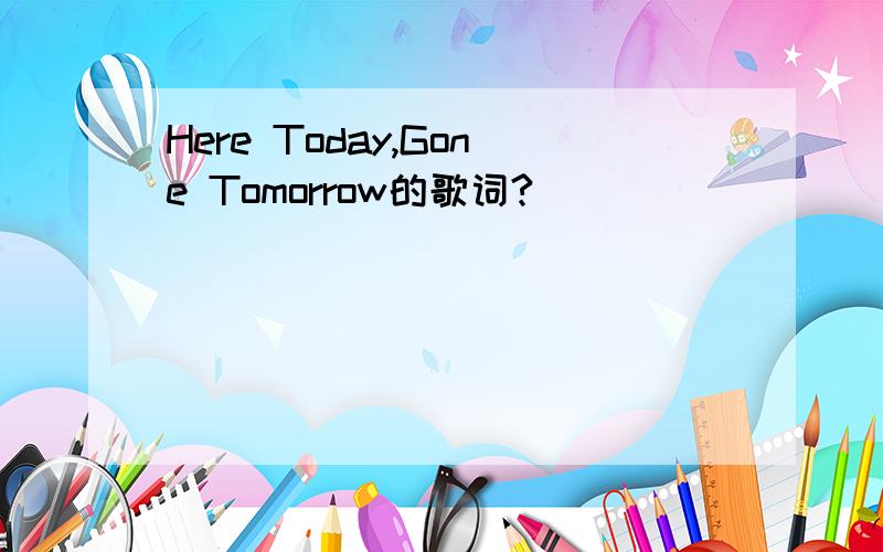 Here Today,Gone Tomorrow的歌词?