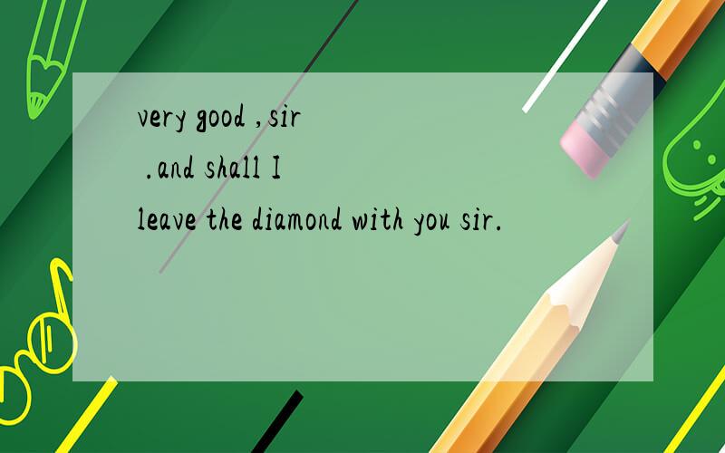 very good ,sir .and shall I leave the diamond with you sir.