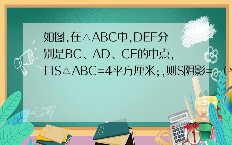 如图,在△ABC中,DEF分别是BC、AD、CE的中点,且S△ABC=4平方厘米;,则S阴影= （平方厘米）