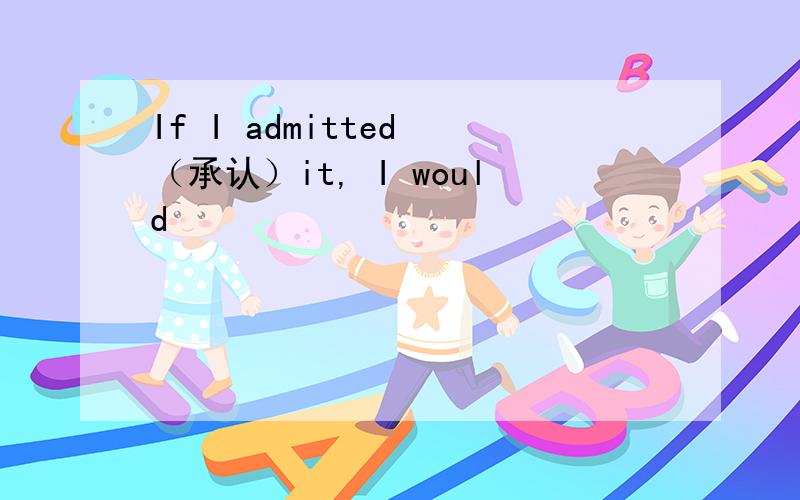 If I admitted （承认）it, I would