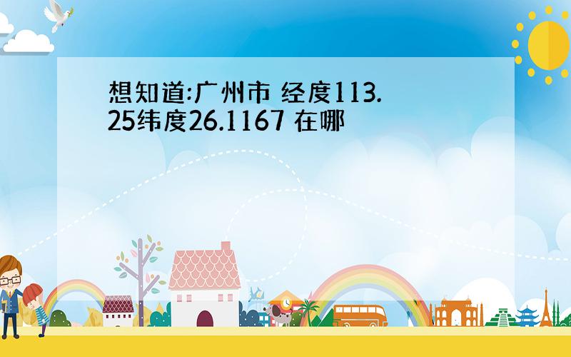 想知道:广州市 经度113.25纬度26.1167 在哪