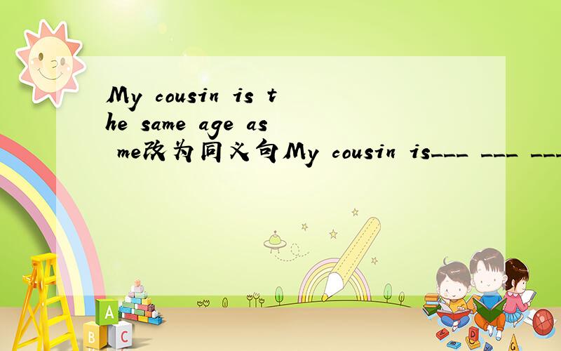 My cousin is the same age as me改为同义句My cousin is___ ___ ___I