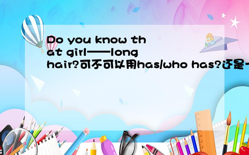 Do you know that girl——long hair?可不可以用has/who has?还是一定要用with