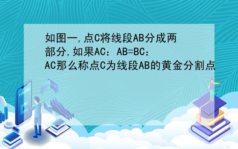 如图一,点C将线段AB分成两部分,如果AC：AB=BC：AC那么称点C为线段AB的黄金分割点
