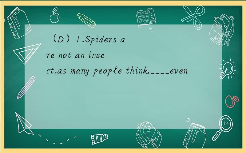（D）1.Spiders are not an insect,as many people think,____even
