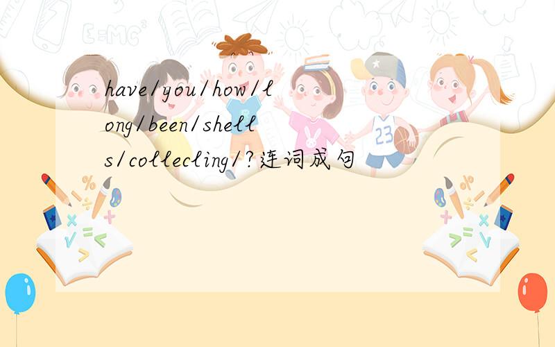 have/you/how/long/been/shells/collecling/?连词成句