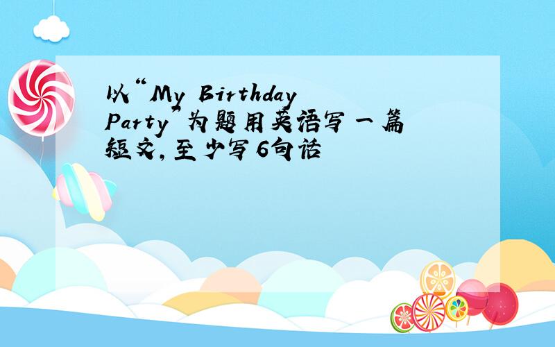 以“My Birthday Party”为题用英语写一篇短文,至少写6句话
