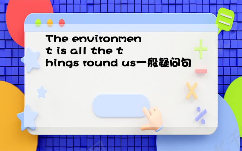 The environment is all the things round us一般疑问句