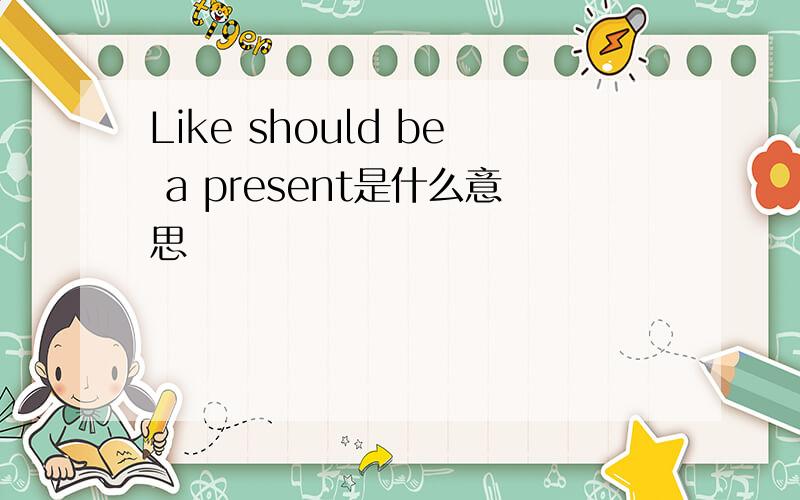 Like should be a present是什么意思