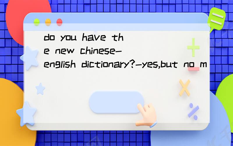 do you have the new chinese-english dictionary?-yes,but no m