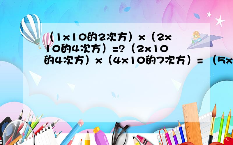 （1x10的2次方）x（2x10的4次方）=?（2x10的4次方）x（4x10的7次方）= （5x10的7次方）x（7x
