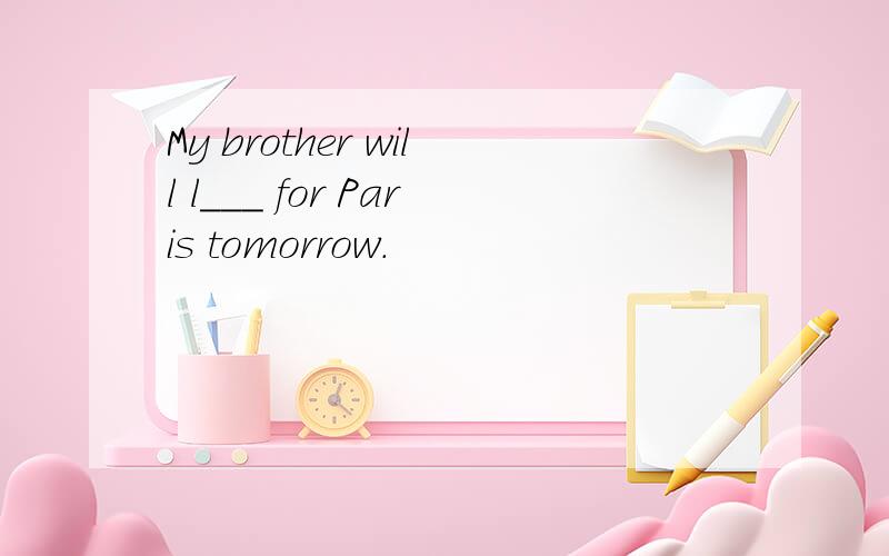 My brother will l___ for Paris tomorrow.