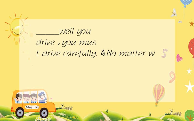 _____well you drive ,you must drive carefully. A.No matter w