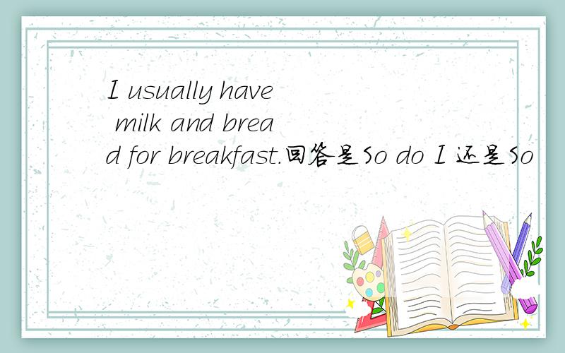 I usually have milk and bread for breakfast.回答是So do I 还是So