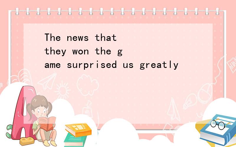 The news that they won the game surprised us greatly