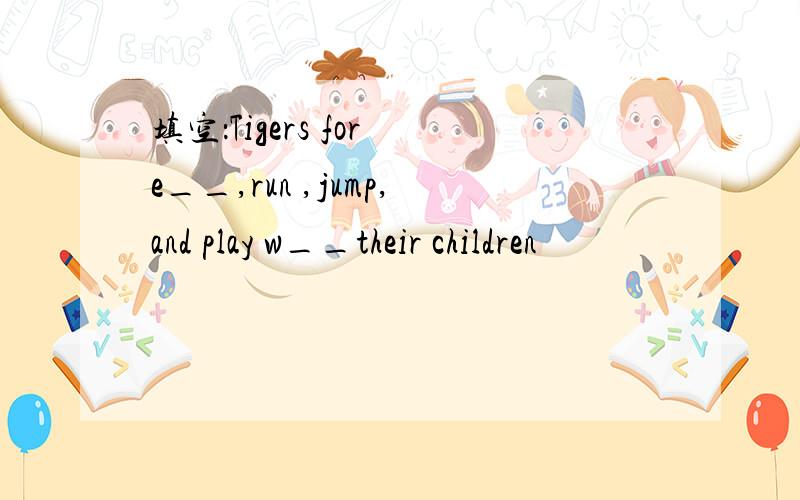 填空：Tigers for e__,run ,jump,and play w__their children