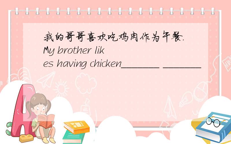 我的哥哥喜欢吃鸡肉作为午餐.My brother likes having chicken_______ _______