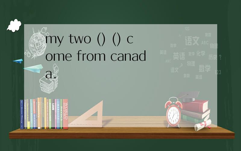 my two () () come from canada.
