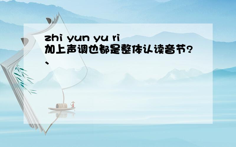 zhi yun yu ri 加上声调也都是整体认读音节?、