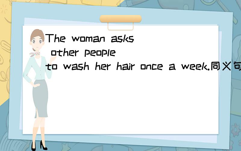 The woman asks other people to wash her hair once a week.同义句