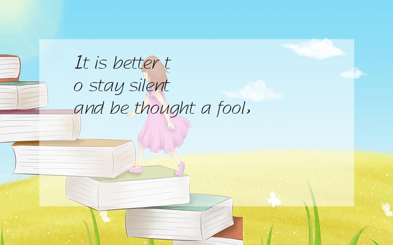 It is better to stay silent and be thought a fool,