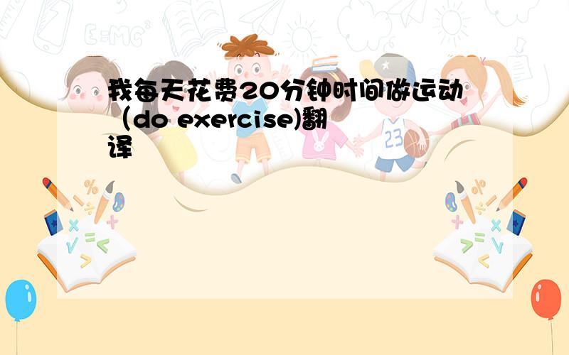 我每天花费20分钟时间做运动（do exercise)翻译