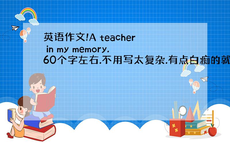 英语作文!A teacher in my memory.60个字左右.不用写太复杂.有点白痴的就OK了