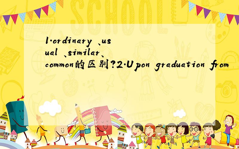1.ordinary 、usual 、similar、 common的区别?2.Upon graduation from