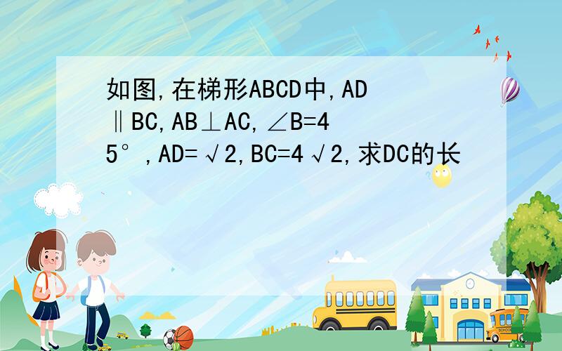 如图,在梯形ABCD中,AD‖BC,AB⊥AC,∠B=45°,AD=√2,BC=4√2,求DC的长
