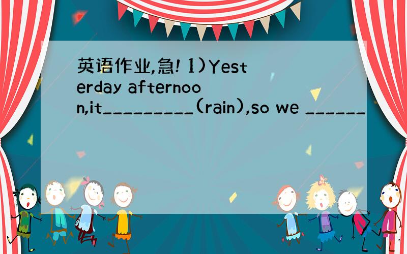英语作业,急! 1)Yesterday afternoon,it_________(rain),so we ______