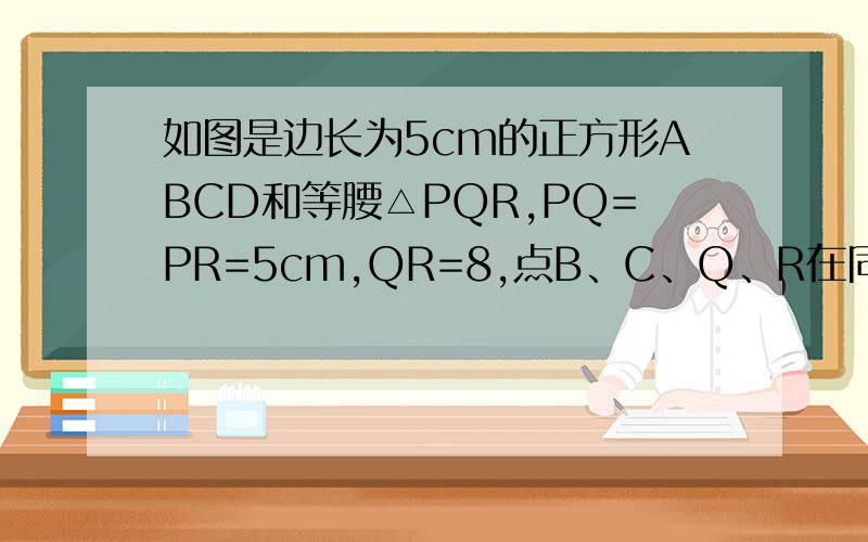 如图是边长为5cm的正方形ABCD和等腰△PQR,PQ=PR=5cm,QR=8,点B、C、Q、R在同一.