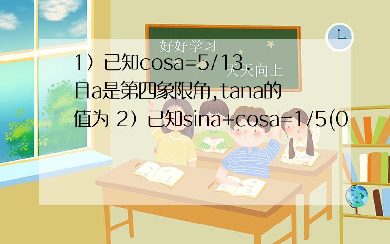 1）已知cosa=5/13.且a是第四象限角,tana的值为 2）已知sina+cosa=1/5(0