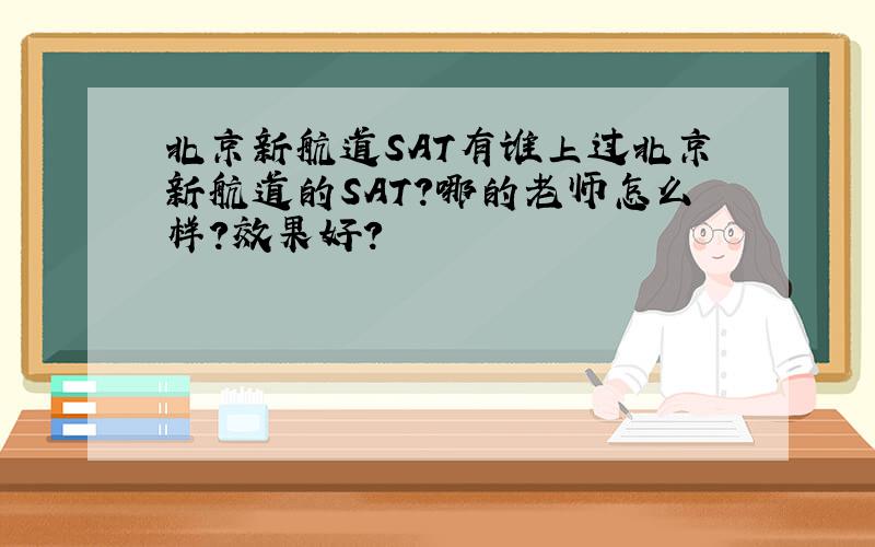 北京新航道SAT有谁上过北京新航道的SAT?哪的老师怎么样?效果好?
