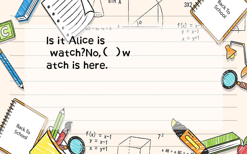 Is it Alice is watch?No,(　)watch is here.