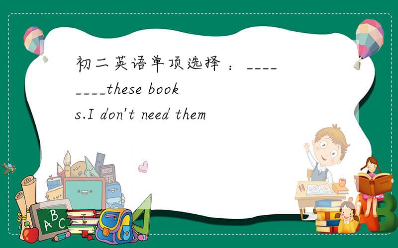 初二英语单项选择 ：________these books.I don't need them