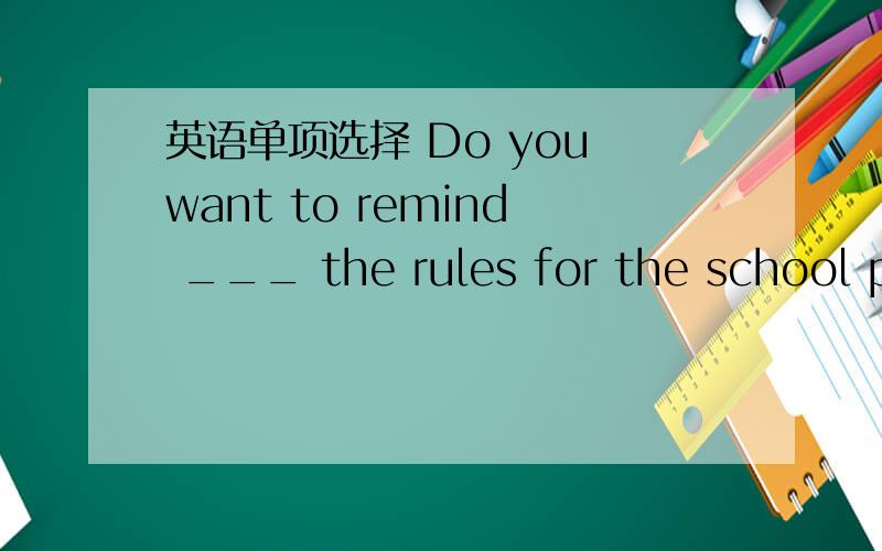英语单项选择 Do you want to remind ___ the rules for the school pa